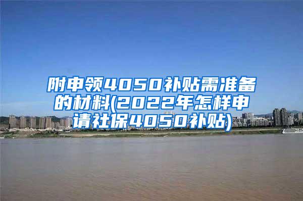 附申领4050补贴需准备的材料(2022年怎样申请社保4050补贴)