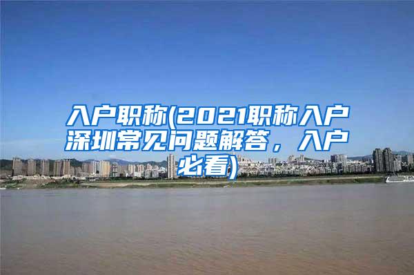 入户职称(2021职称入户深圳常见问题解答，入户必看)