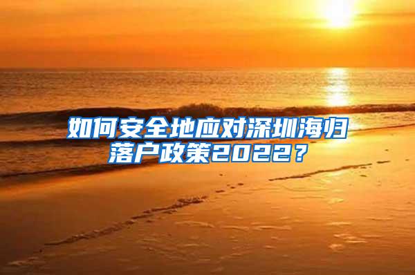 如何安全地应对深圳海归落户政策2022？