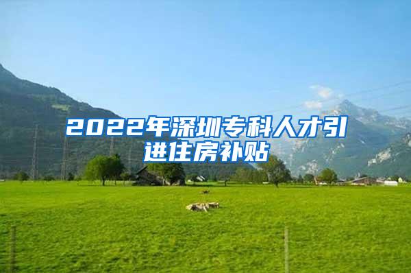 2022年深圳专科人才引进住房补贴