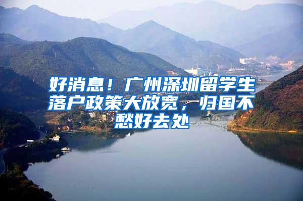 好消息！广州深圳留学生落户政策大放宽，归国不愁好去处