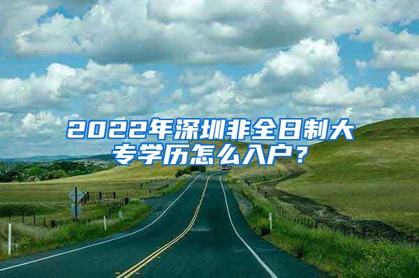 2022年深圳非全日制大专学历怎么入户？