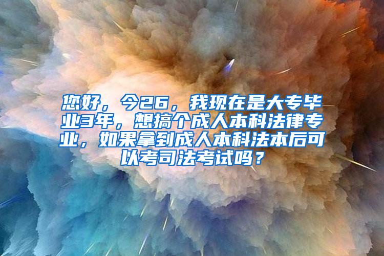 您好，今26，我现在是大专毕业3年，想搞个成人本科法律专业，如果拿到成人本科法本后可以考司法考试吗？