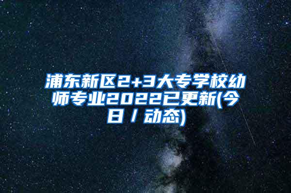 浦东新区2+3大专学校幼师专业2022已更新(今日／动态)