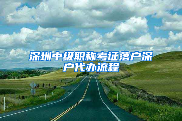 深圳中级职称考证落户深户代办流程