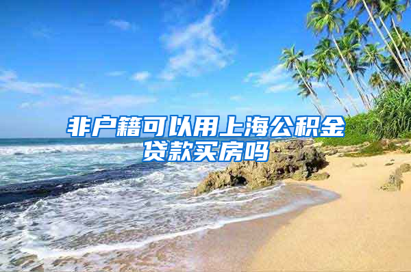 非户籍可以用上海公积金贷款买房吗