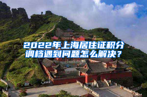 2022年上海居住证积分调档遇到问题怎么解决？