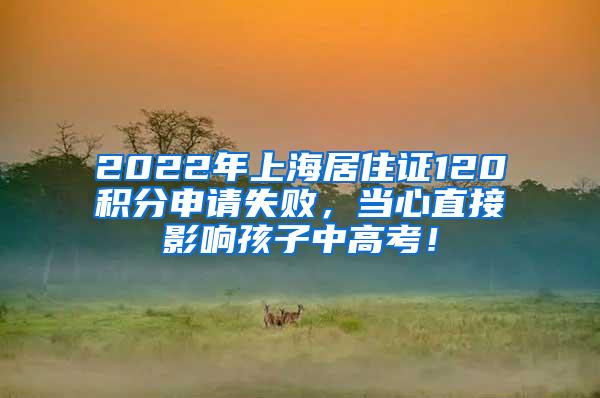 2022年上海居住证120积分申请失败，当心直接影响孩子中高考！