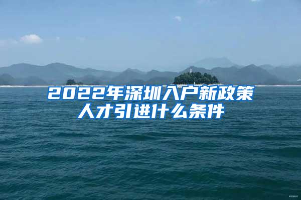 2022年深圳入户新政策人才引进什么条件