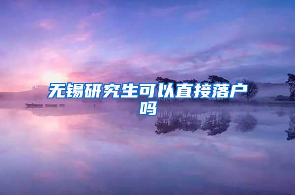 无锡研究生可以直接落户吗