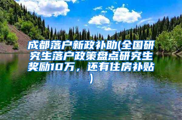 成都落户新政补助(全国研究生落户政策盘点研究生奖励10万，还有住房补贴)