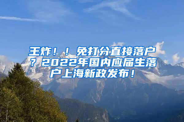 王炸！！免打分直接落户？2022年国内应届生落户上海新政发布！