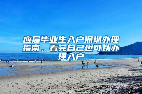 应届毕业生入户深圳办理指南，看完自己也可以办理入户