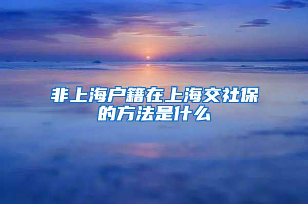 非上海户籍在上海交社保的方法是什么