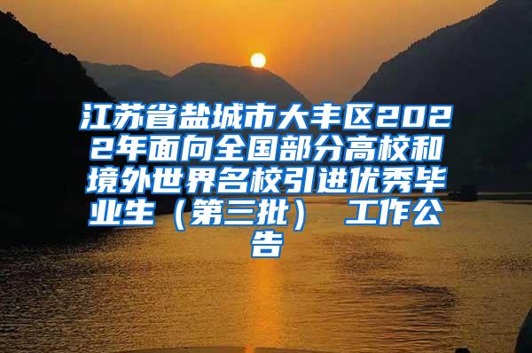 江苏省盐城市大丰区2022年面向全国部分高校和境外世界名校引进优秀毕业生（第三批） 工作公告