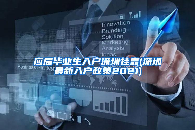应届毕业生入户深圳挂靠(深圳最新入户政策2021)