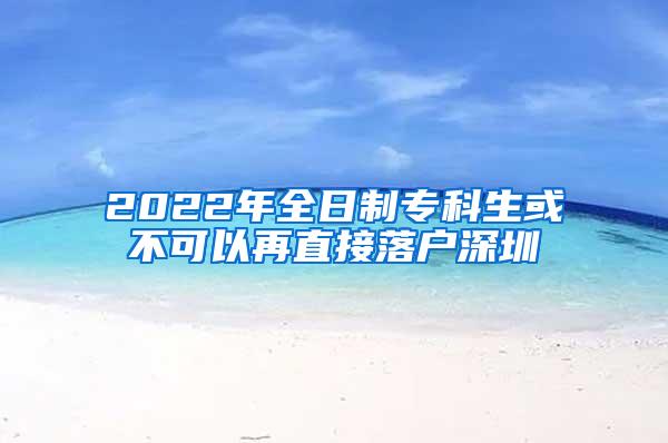 2022年全日制专科生或不可以再直接落户深圳