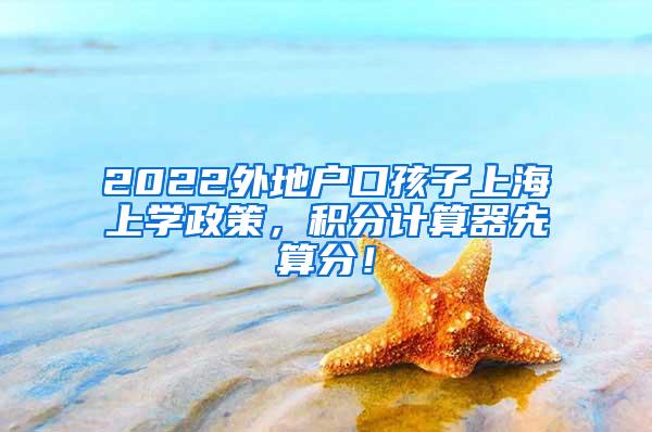 2022外地户口孩子上海上学政策，积分计算器先算分！