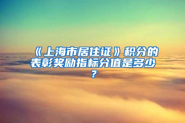 《上海市居住证》积分的表彰奖励指标分值是多少？