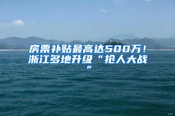 房票补贴最高达500万！浙江多地升级“抢人大战”