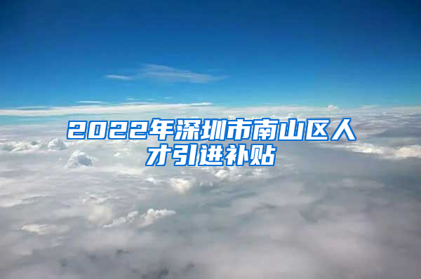 2022年深圳市南山区人才引进补贴