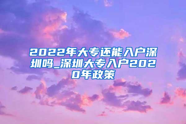 2022年大专还能入户深圳吗_深圳大专入户2020年政策