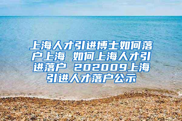 上海人才引进博士如何落户上海 如何上海人才引进落户 202009上海引进人才落户公示