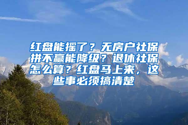 红盘能摇了？无房户社保拼不赢能降级？退休社保怎么算？红盘马上来，这些事必须搞清楚