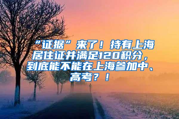 “证据”来了！持有上海居住证并满足120积分，到底能不能在上海参加中、高考？！