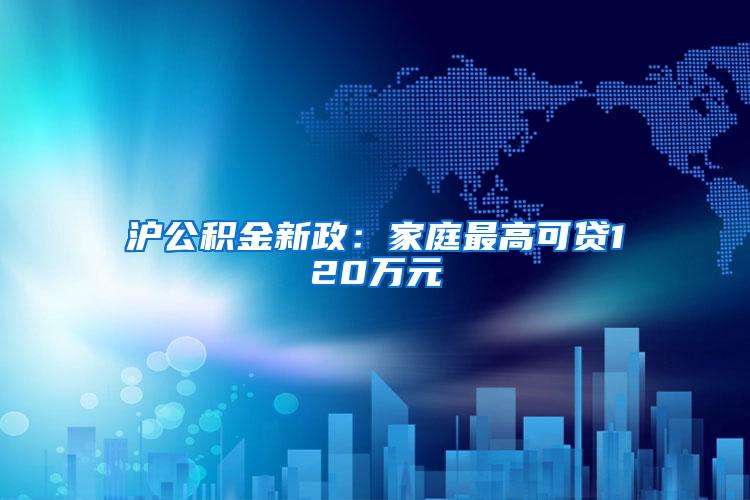 沪公积金新政：家庭最高可贷120万元