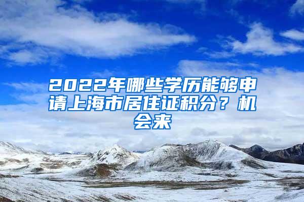 2022年哪些学历能够申请上海市居住证积分？机会来