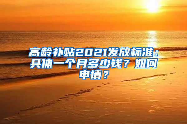 高龄补贴2021发放标准：具体一个月多少钱？如何申请？