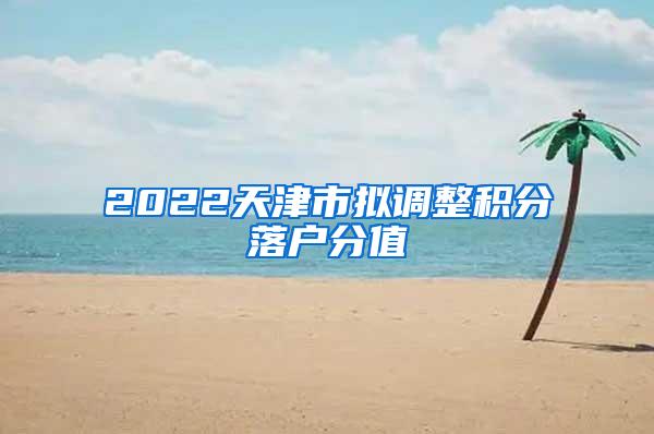 2022天津市拟调整积分落户分值