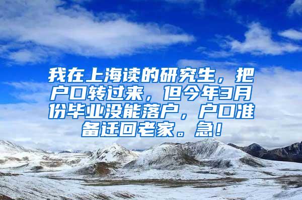 我在上海读的研究生，把户口转过来，但今年3月份毕业没能落户，户口准备迁回老家。急！