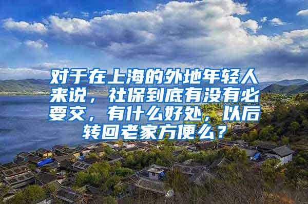 对于在上海的外地年轻人来说，社保到底有没有必要交，有什么好处，以后转回老家方便么？
