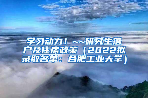 学习动力！~~研究生落户及住房政策（2022拟录取名单：合肥工业大学）