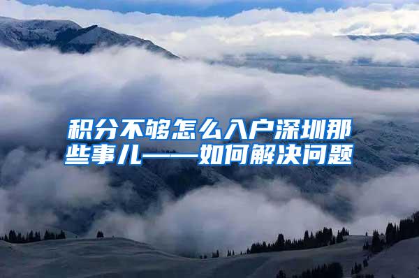 积分不够怎么入户深圳那些事儿——如何解决问题