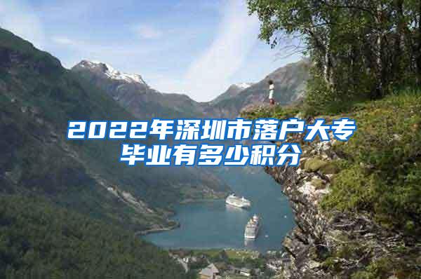 2022年深圳市落户大专毕业有多少积分