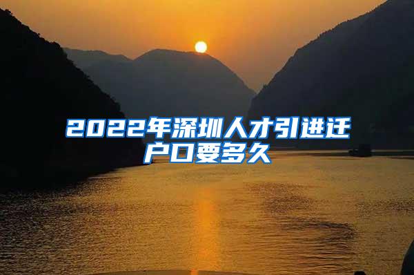 2022年深圳人才引进迁户口要多久