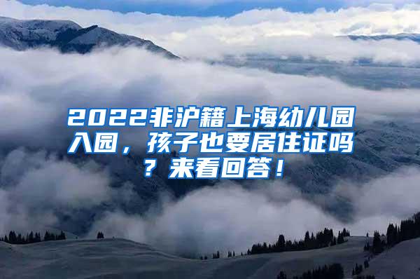 2022非沪籍上海幼儿园入园，孩子也要居住证吗？来看回答！