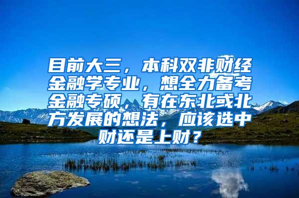 目前大三，本科双非财经金融学专业，想全力备考金融专硕，有在东北或北方发展的想法，应该选中财还是上财？