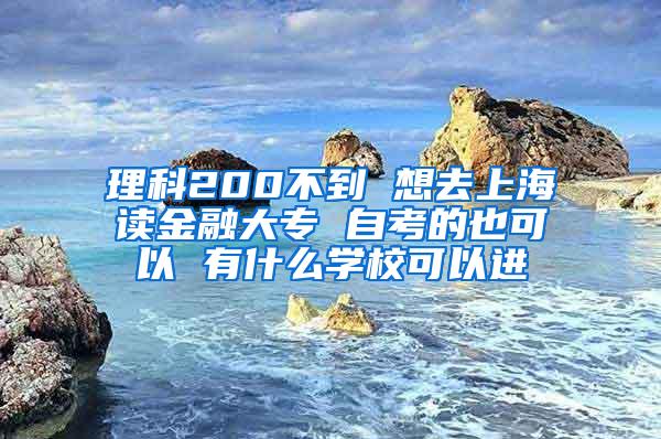 理科200不到 想去上海读金融大专 自考的也可以 有什么学校可以进