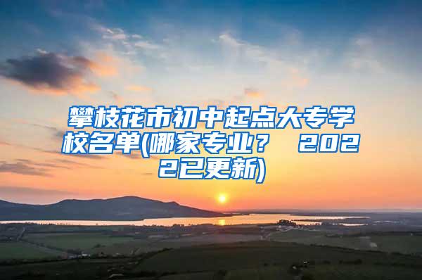 攀枝花市初中起点大专学校名单(哪家专业？ 2022已更新)