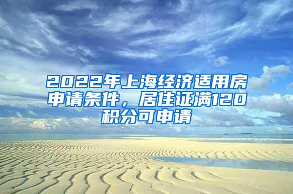 2022年上海经济适用房申请条件，居住证满120积分可申请