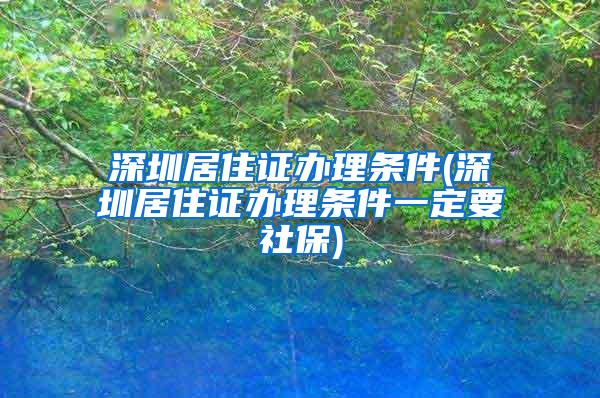 深圳居住证办理条件(深圳居住证办理条件一定要社保)