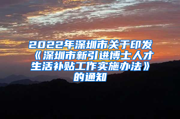 2022年深圳市关于印发《深圳市新引进博士人才生活补贴工作实施办法》的通知