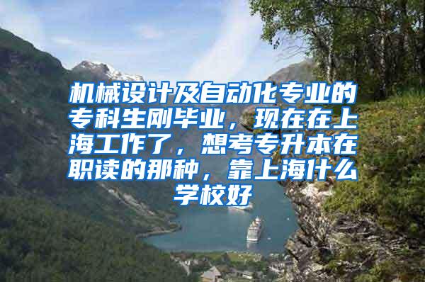 机械设计及自动化专业的专科生刚毕业，现在在上海工作了，想考专升本在职读的那种，靠上海什么学校好