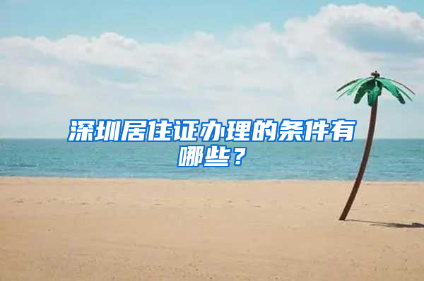 深圳居住证办理的条件有哪些？