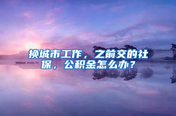 换城市工作，之前交的社保，公积金怎么办？