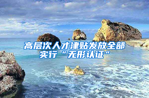 高层次人才津贴发放全部实行“无形认证”